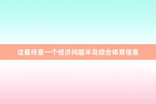这最终是一个经济问题半岛综合体育信息
