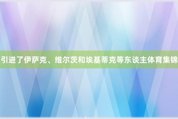 引进了伊萨克、维尔茨和埃基蒂克等东谈主体育集锦