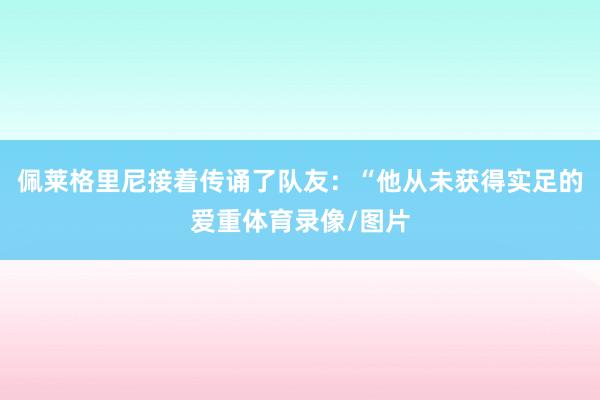 佩莱格里尼接着传诵了队友：“他从未获得实足的爱重体育录像/图片