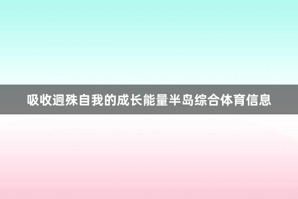 吸收迥殊自我的成长能量半岛综合体育信息