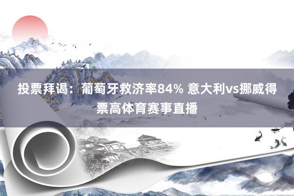 投票拜谒：葡萄牙救济率84% 意大利vs挪威得票高体育赛事直播