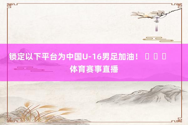 锁定以下平台为中国U-16男足加油！ ​​​    体育赛事直播