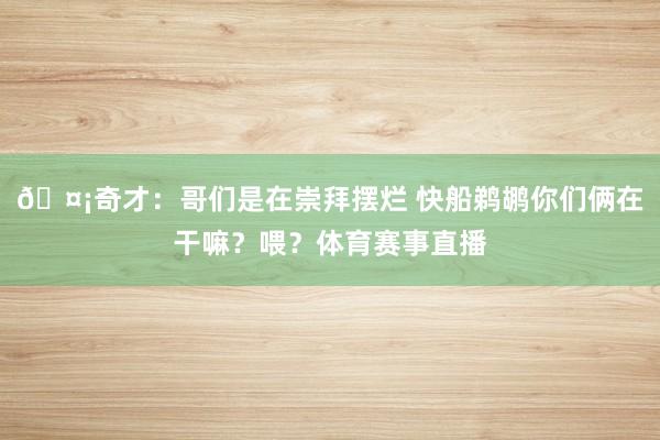 🤡奇才：哥们是在崇拜摆烂 快船鹈鹕你们俩在干嘛？喂？体育赛事直播