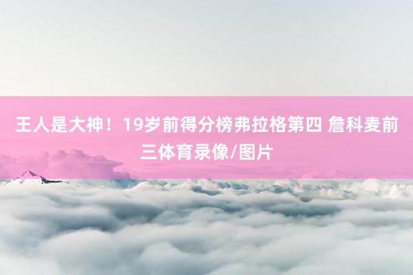 王人是大神！19岁前得分榜弗拉格第四 詹科麦前三体育录像/图片