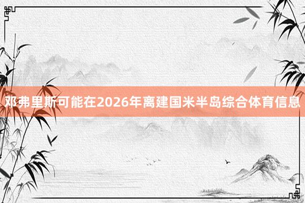 邓弗里斯可能在2026年离建国米半岛综合体育信息