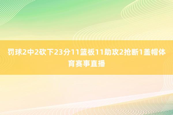 罚球2中2砍下23分11篮板11助攻2抢断1盖帽体育赛事直播