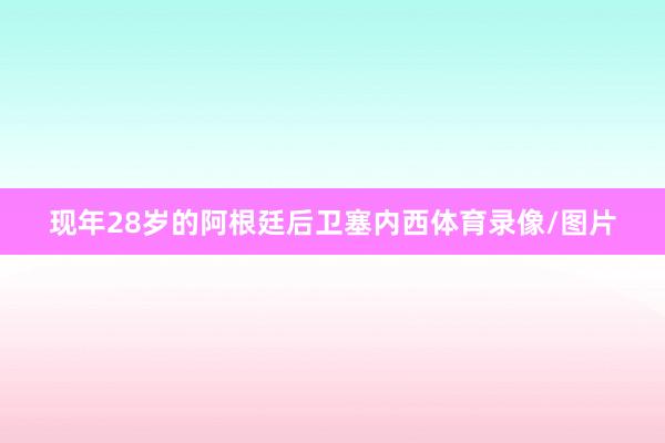 现年28岁的阿根廷后卫塞内西体育录像/图片