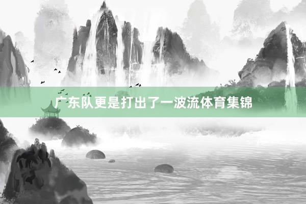 广东队更是打出了一波流体育集锦