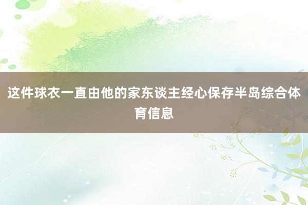 这件球衣一直由他的家东谈主经心保存半岛综合体育信息