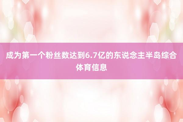 成为第一个粉丝数达到6.7亿的东说念主半岛综合体育信息