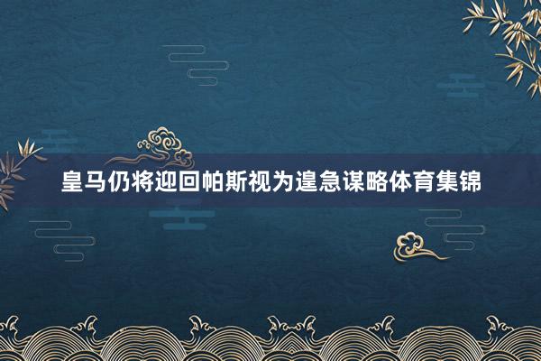 皇马仍将迎回帕斯视为遑急谋略体育集锦