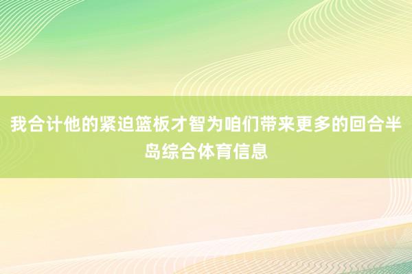 我合计他的紧迫篮板才智为咱们带来更多的回合半岛综合体育信息