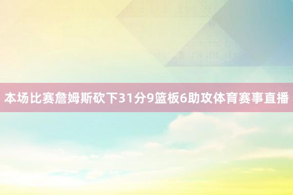 本场比赛詹姆斯砍下31分9篮板6助攻体育赛事直播