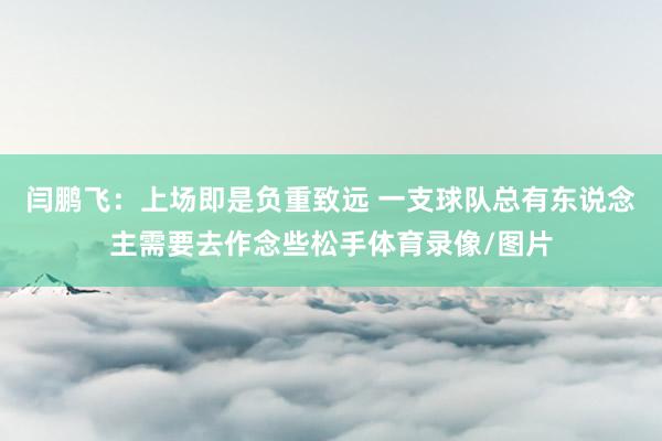 闫鹏飞：上场即是负重致远 一支球队总有东说念主需要去作念些松手体育录像/图片