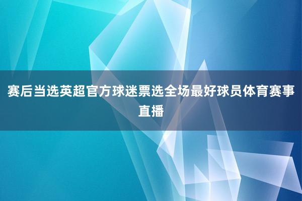 赛后当选英超官方球迷票选全场最好球员体育赛事直播