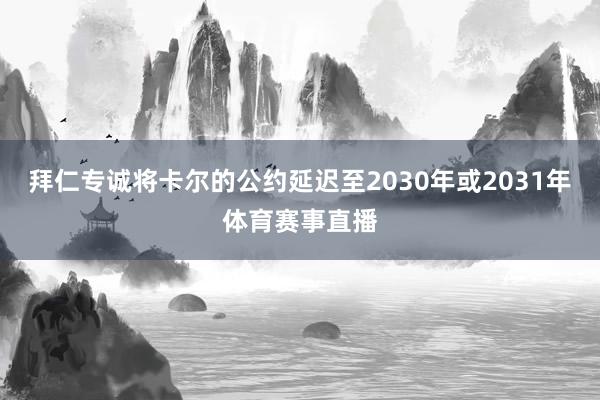 拜仁专诚将卡尔的公约延迟至2030年或2031年体育赛事直播