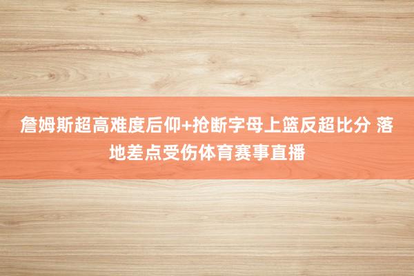 詹姆斯超高难度后仰+抢断字母上篮反超比分 落地差点受伤体育赛事直播