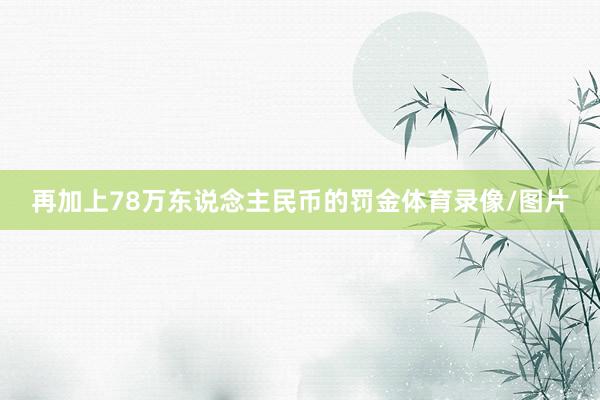 再加上78万东说念主民币的罚金体育录像/图片