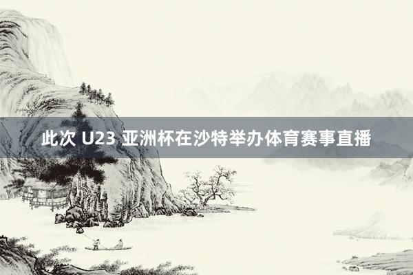此次 U23 亚洲杯在沙特举办体育赛事直播