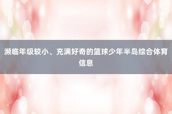 濒临年级较小、充满好奇的篮球少年半岛综合体育信息