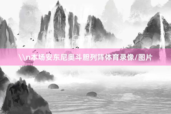 \n本场安东尼奥斗胆列阵体育录像/图片