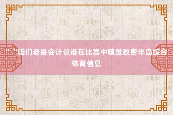 ”“咱们老是会计议谁在比赛中嗅觉致密半岛综合体育信息