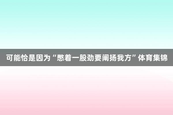 可能恰是因为“憋着一股劲要阐扬我方”体育集锦