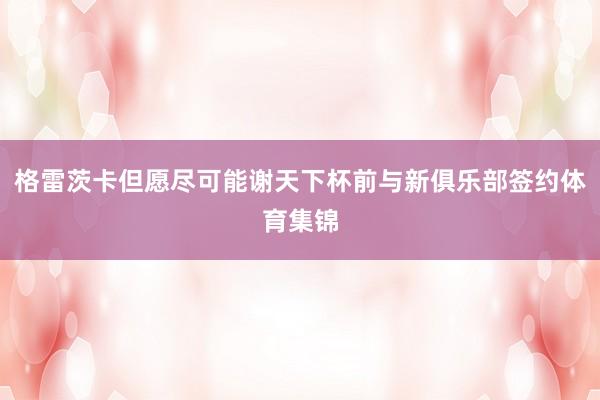 格雷茨卡但愿尽可能谢天下杯前与新俱乐部签约体育集锦