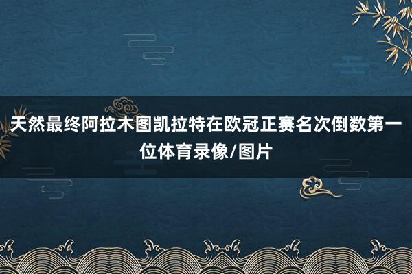天然最终阿拉木图凯拉特在欧冠正赛名次倒数第一位体育录像/图片