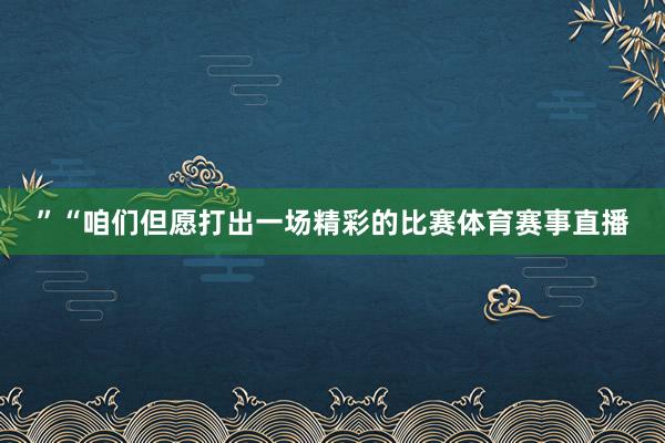 ”“咱们但愿打出一场精彩的比赛体育赛事直播