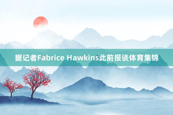 据记者Fabrice Hawkins此前报谈体育集锦