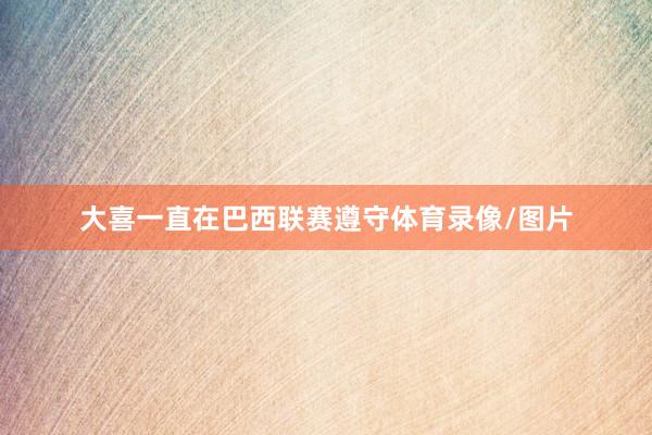 大喜一直在巴西联赛遵守体育录像/图片