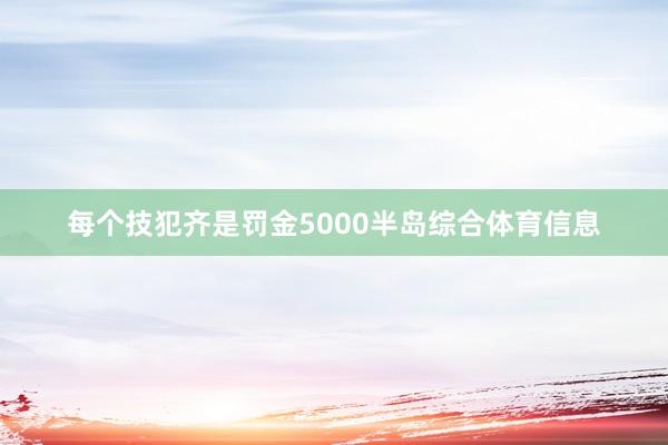 每个技犯齐是罚金5000半岛综合体育信息