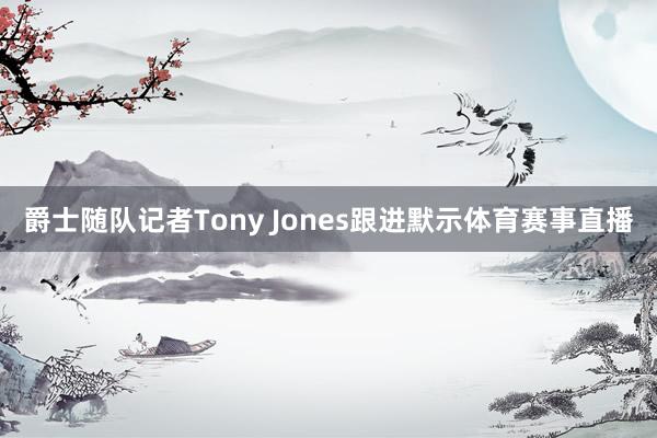 爵士随队记者Tony Jones跟进默示体育赛事直播