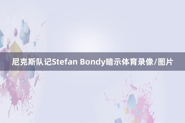尼克斯队记Stefan Bondy暗示体育录像/图片