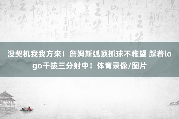 没契机我我方来！詹姆斯弧顶抓球不雅望 踩着logo干拔三分射中！体育录像/图片