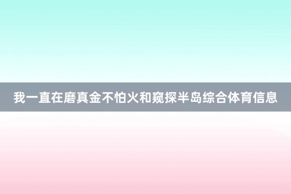 我一直在磨真金不怕火和窥探半岛综合体育信息
