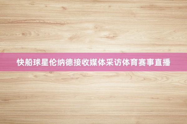 快船球星伦纳德接收媒体采访体育赛事直播