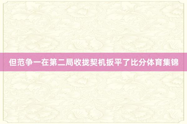 但范争一在第二局收拢契机扳平了比分体育集锦