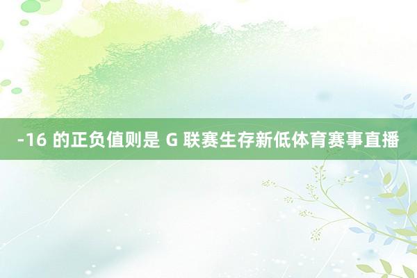 -16 的正负值则是 G 联赛生存新低体育赛事直播