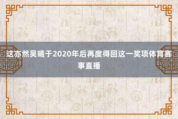 这亦然吴曦于2020年后再度得回这一奖项体育赛事直播
