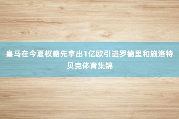 皇马在今夏权略先拿出1亿欧引进罗德里和施洛特贝克体育集锦