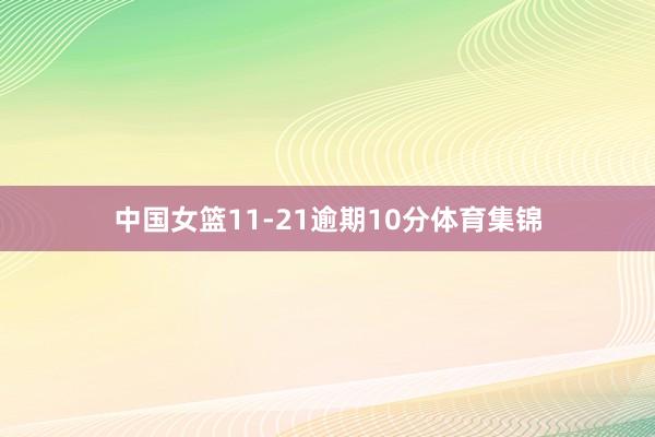 中国女篮11-21逾期10分体育集锦