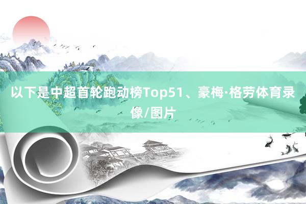 以下是中超首轮跑动榜Top51、豪梅·格劳体育录像/图片