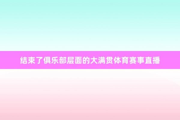 结束了俱乐部层面的大满贯体育赛事直播