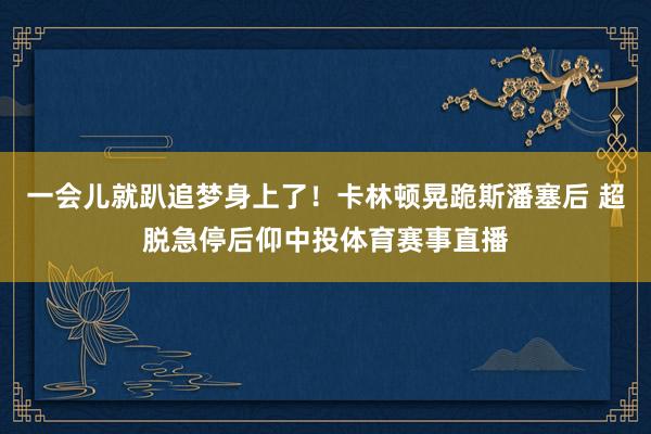 一会儿就趴追梦身上了！卡林顿晃跪斯潘塞后 超脱急停后仰中投体育赛事直播