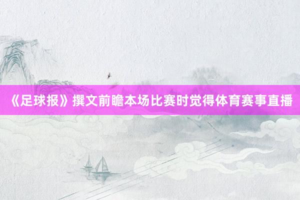 《足球报》撰文前瞻本场比赛时觉得体育赛事直播