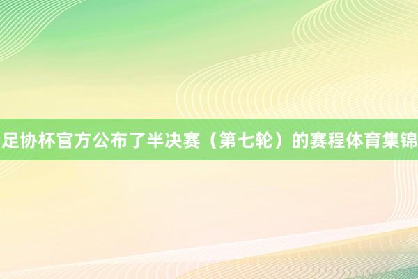 足协杯官方公布了半决赛（第七轮）的赛程体育集锦