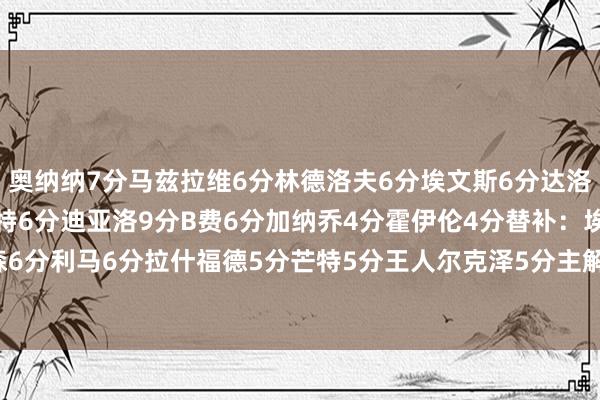 奥纳纳7分马兹拉维6分林德洛夫6分埃文斯6分达洛特4分卡塞米罗6分乌加特6分迪亚洛9分B费6分加纳乔4分霍伊伦4分替补：埃里克森6分利马6分拉什福德5分芒特5分王人尔克泽5分主解释：范尼8分    半岛综合体育信息