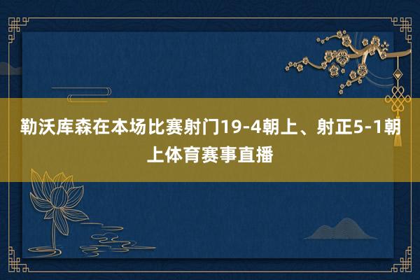 勒沃库森在本场比赛射门19-4朝上、射正5-1朝上体育赛事直播